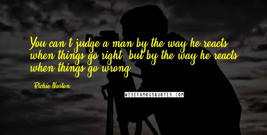 Richie Norton Quotes: You can't judge a man by the way he reacts when things go right, but by the way he reacts when things go wrong.