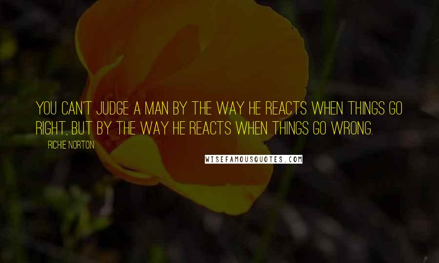 Richie Norton Quotes: You can't judge a man by the way he reacts when things go right, but by the way he reacts when things go wrong.