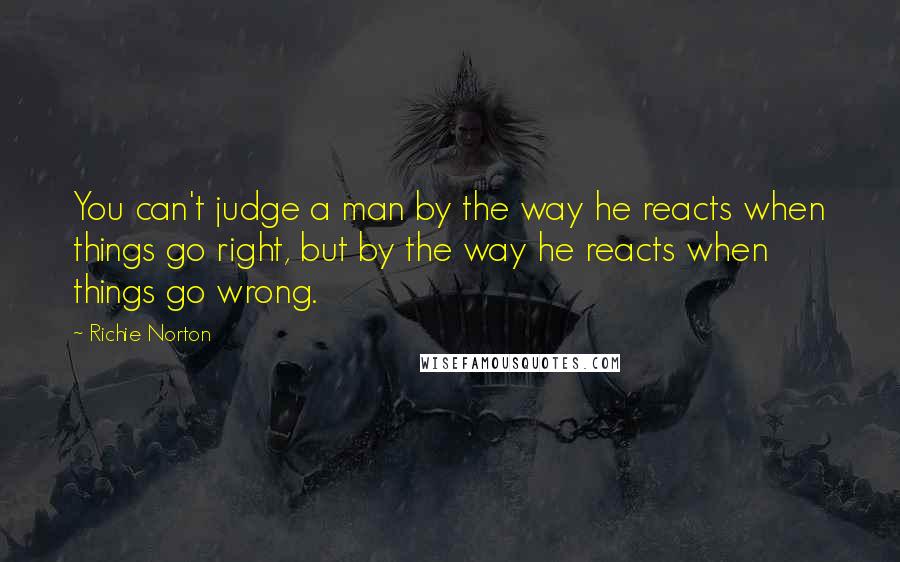 Richie Norton Quotes: You can't judge a man by the way he reacts when things go right, but by the way he reacts when things go wrong.