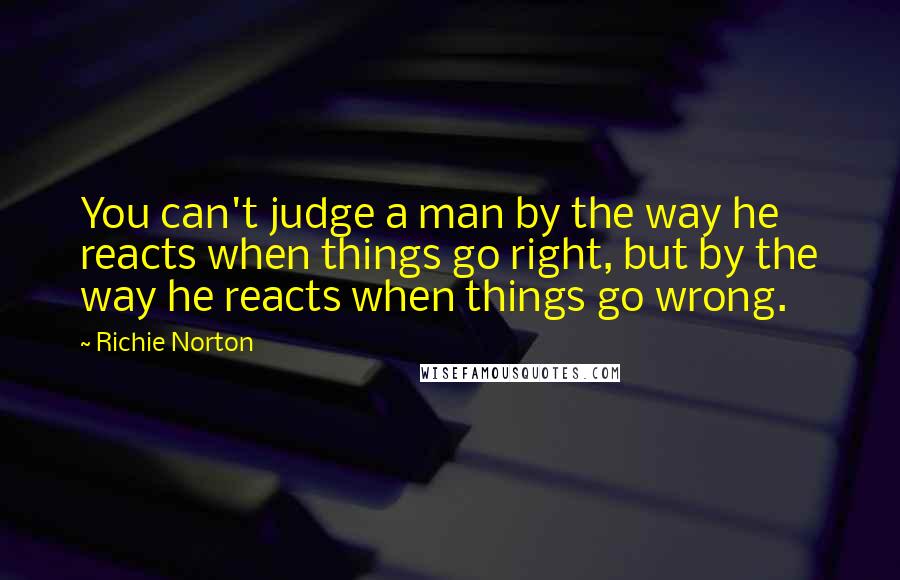 Richie Norton Quotes: You can't judge a man by the way he reacts when things go right, but by the way he reacts when things go wrong.