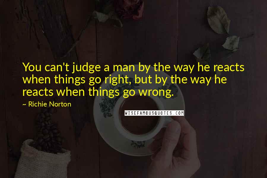 Richie Norton Quotes: You can't judge a man by the way he reacts when things go right, but by the way he reacts when things go wrong.