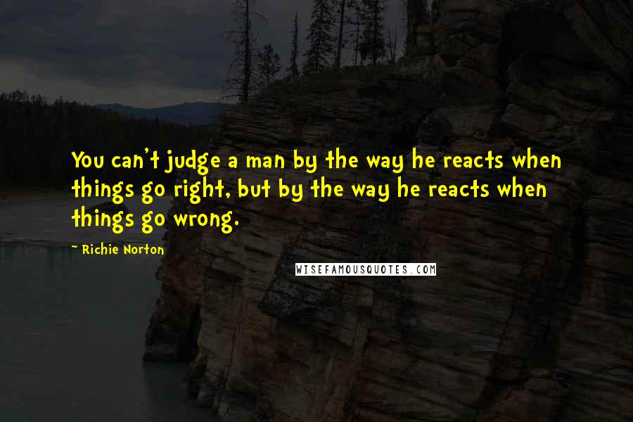 Richie Norton Quotes: You can't judge a man by the way he reacts when things go right, but by the way he reacts when things go wrong.