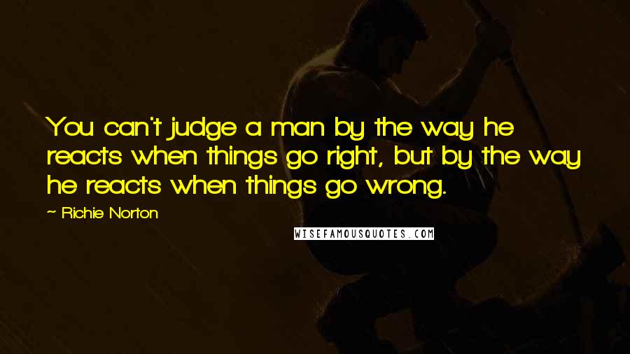 Richie Norton Quotes: You can't judge a man by the way he reacts when things go right, but by the way he reacts when things go wrong.