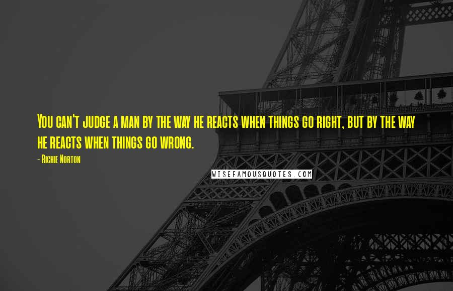 Richie Norton Quotes: You can't judge a man by the way he reacts when things go right, but by the way he reacts when things go wrong.