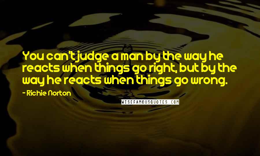 Richie Norton Quotes: You can't judge a man by the way he reacts when things go right, but by the way he reacts when things go wrong.