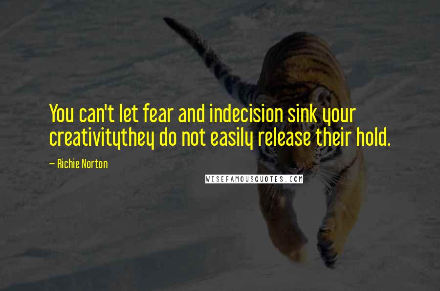 Richie Norton Quotes: You can't let fear and indecision sink your creativitythey do not easily release their hold.