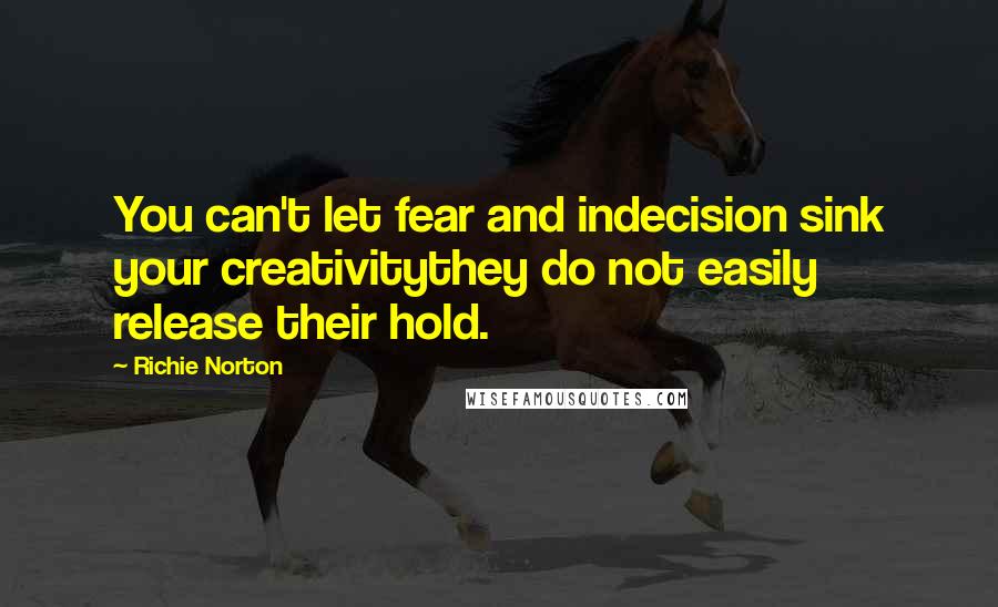 Richie Norton Quotes: You can't let fear and indecision sink your creativitythey do not easily release their hold.