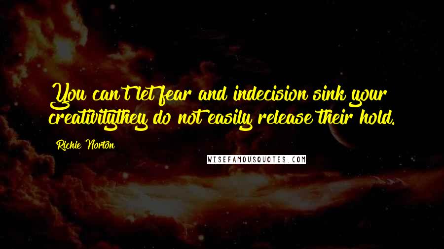 Richie Norton Quotes: You can't let fear and indecision sink your creativitythey do not easily release their hold.