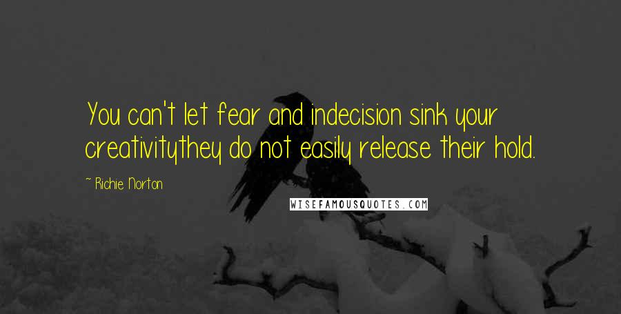 Richie Norton Quotes: You can't let fear and indecision sink your creativitythey do not easily release their hold.