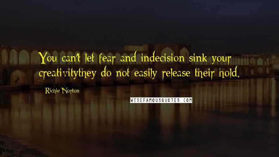 Richie Norton Quotes: You can't let fear and indecision sink your creativitythey do not easily release their hold.