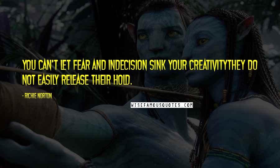 Richie Norton Quotes: You can't let fear and indecision sink your creativitythey do not easily release their hold.