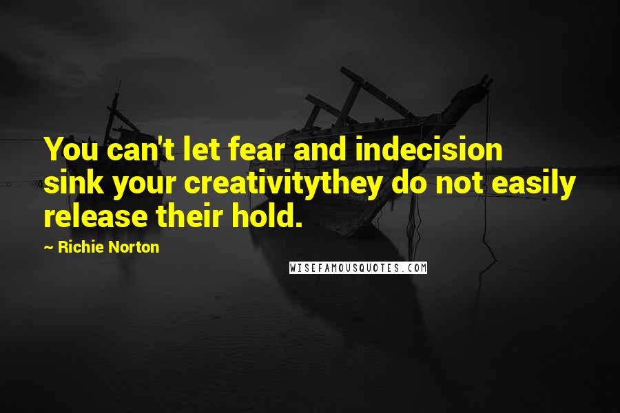 Richie Norton Quotes: You can't let fear and indecision sink your creativitythey do not easily release their hold.