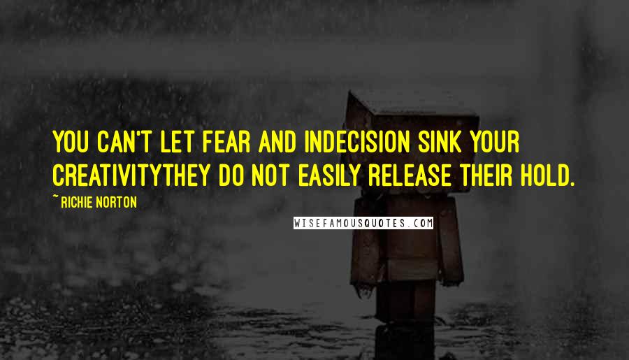 Richie Norton Quotes: You can't let fear and indecision sink your creativitythey do not easily release their hold.