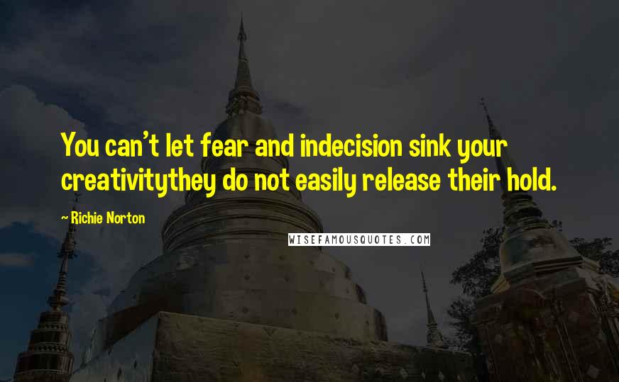 Richie Norton Quotes: You can't let fear and indecision sink your creativitythey do not easily release their hold.