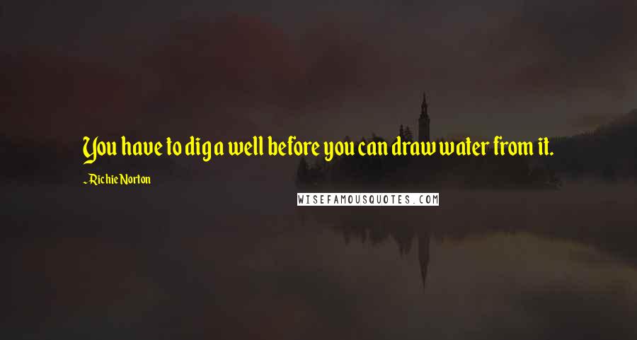 Richie Norton Quotes: You have to dig a well before you can draw water from it.