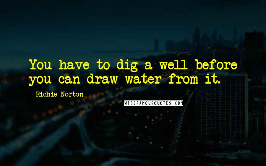 Richie Norton Quotes: You have to dig a well before you can draw water from it.