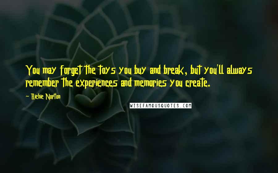 Richie Norton Quotes: You may forget the toys you buy and break, but you'll always remember the experiences and memories you create.