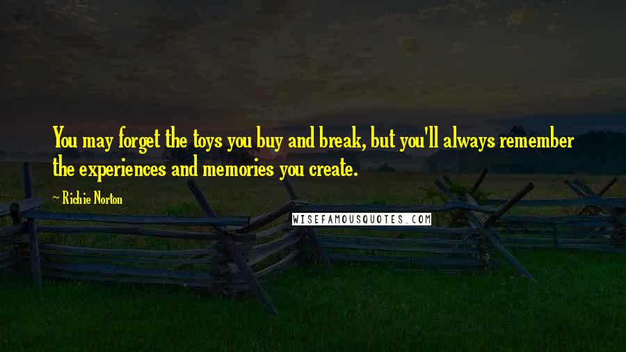 Richie Norton Quotes: You may forget the toys you buy and break, but you'll always remember the experiences and memories you create.