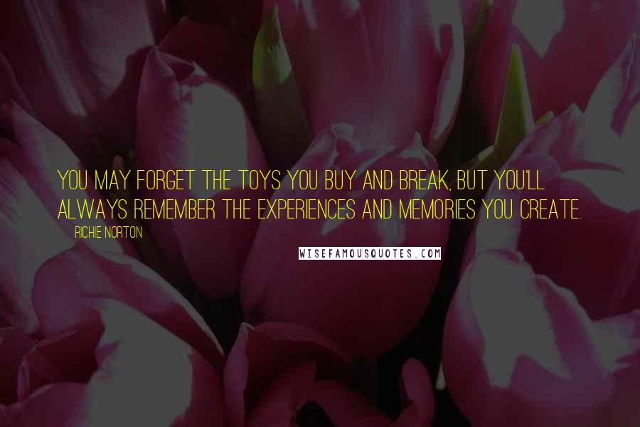 Richie Norton Quotes: You may forget the toys you buy and break, but you'll always remember the experiences and memories you create.