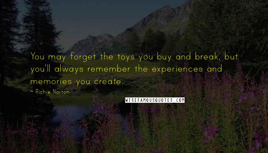 Richie Norton Quotes: You may forget the toys you buy and break, but you'll always remember the experiences and memories you create.