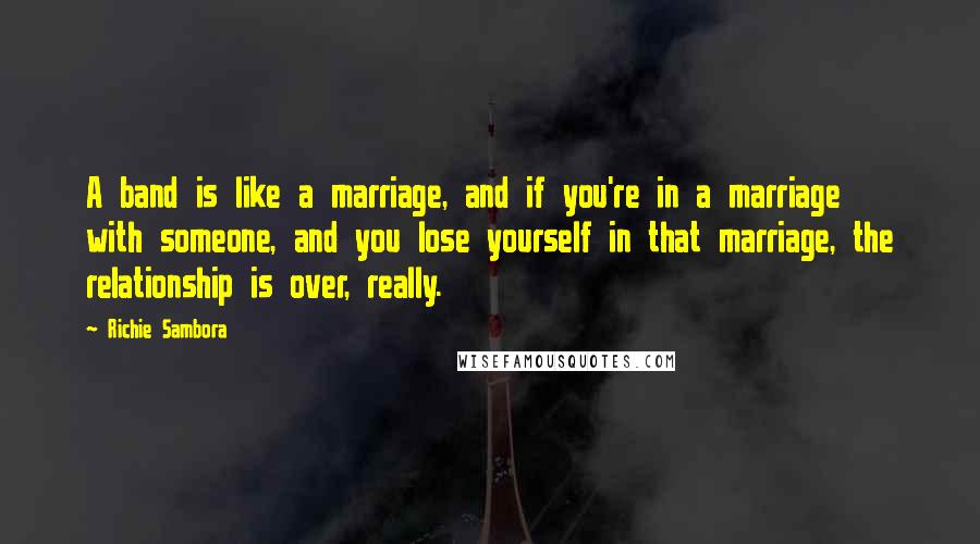 Richie Sambora Quotes: A band is like a marriage, and if you're in a marriage with someone, and you lose yourself in that marriage, the relationship is over, really.