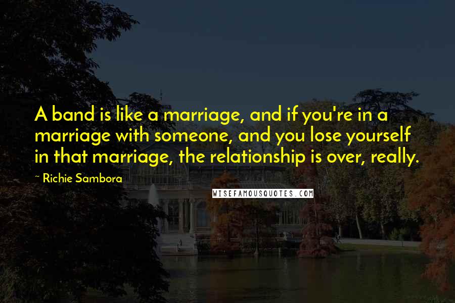 Richie Sambora Quotes: A band is like a marriage, and if you're in a marriage with someone, and you lose yourself in that marriage, the relationship is over, really.