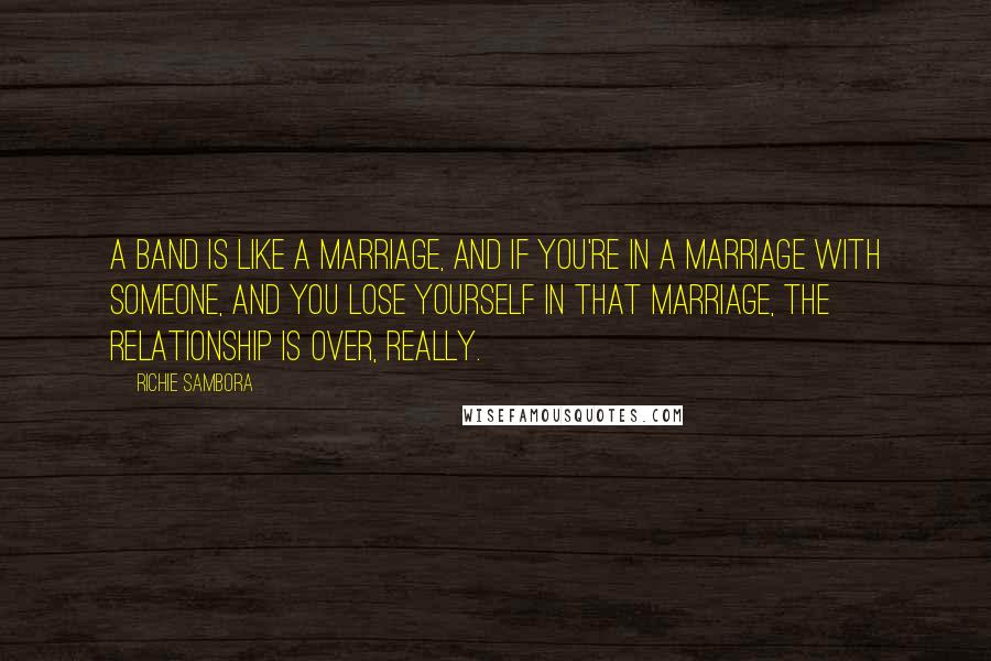 Richie Sambora Quotes: A band is like a marriage, and if you're in a marriage with someone, and you lose yourself in that marriage, the relationship is over, really.