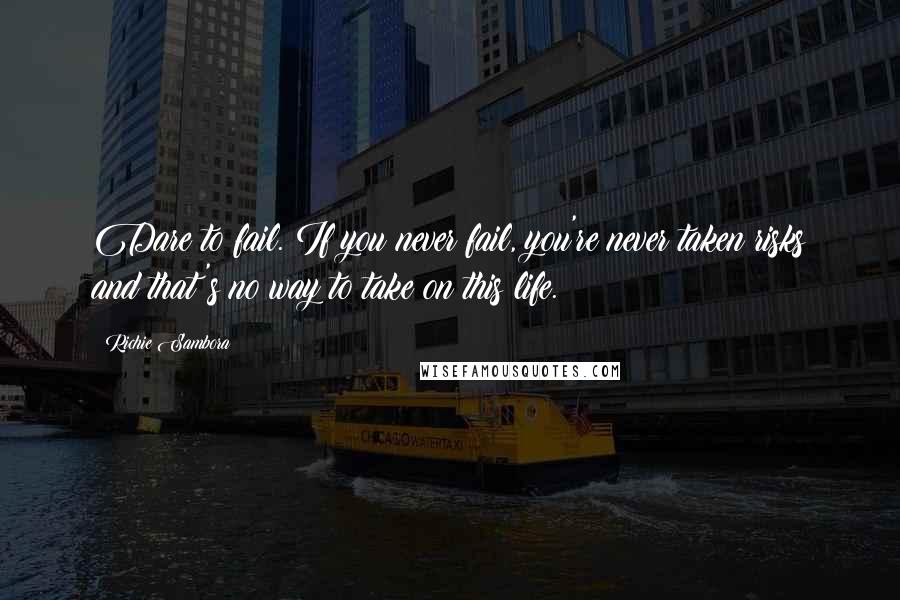 Richie Sambora Quotes: Dare to fail. If you never fail, you're never taken risks and that's no way to take on this life.