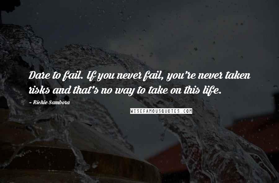 Richie Sambora Quotes: Dare to fail. If you never fail, you're never taken risks and that's no way to take on this life.