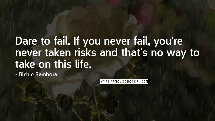 Richie Sambora Quotes: Dare to fail. If you never fail, you're never taken risks and that's no way to take on this life.