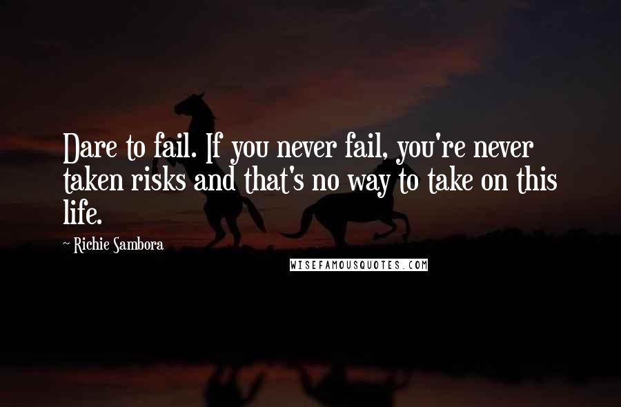 Richie Sambora Quotes: Dare to fail. If you never fail, you're never taken risks and that's no way to take on this life.