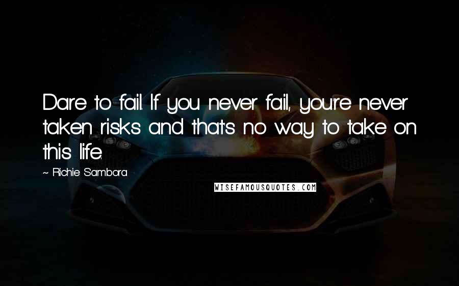 Richie Sambora Quotes: Dare to fail. If you never fail, you're never taken risks and that's no way to take on this life.