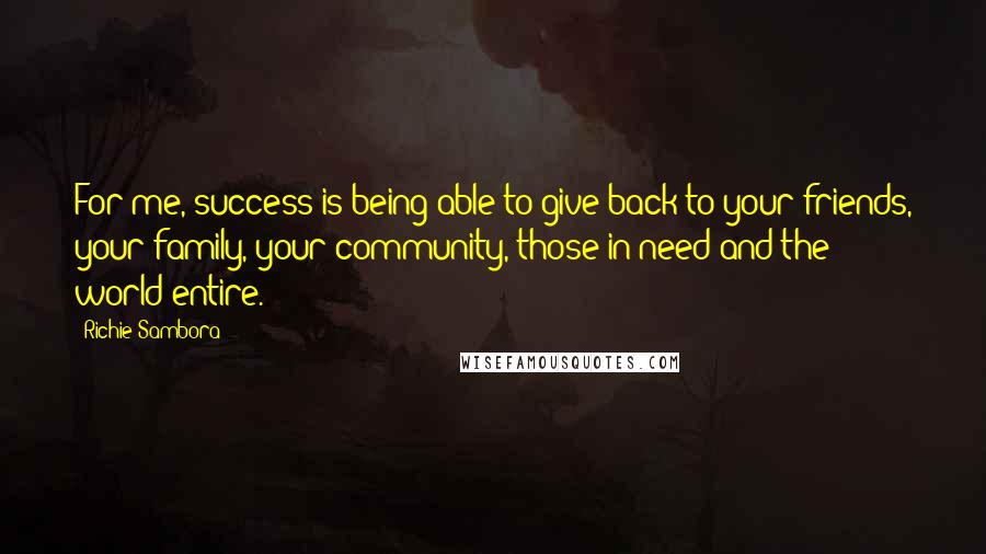 Richie Sambora Quotes: For me, success is being able to give back to your friends, your family, your community, those in need and the world entire.