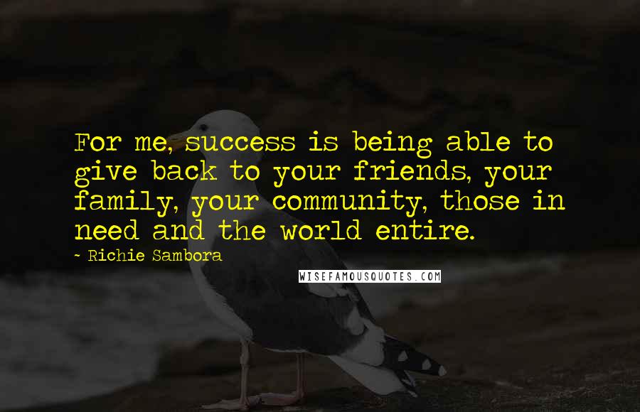 Richie Sambora Quotes: For me, success is being able to give back to your friends, your family, your community, those in need and the world entire.