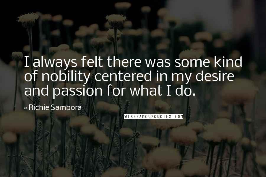 Richie Sambora Quotes: I always felt there was some kind of nobility centered in my desire and passion for what I do.