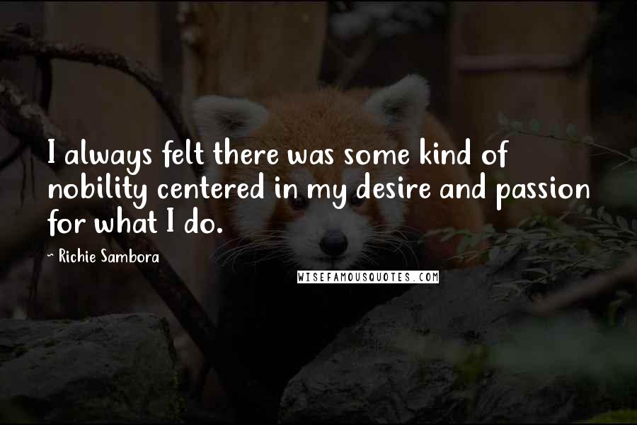 Richie Sambora Quotes: I always felt there was some kind of nobility centered in my desire and passion for what I do.