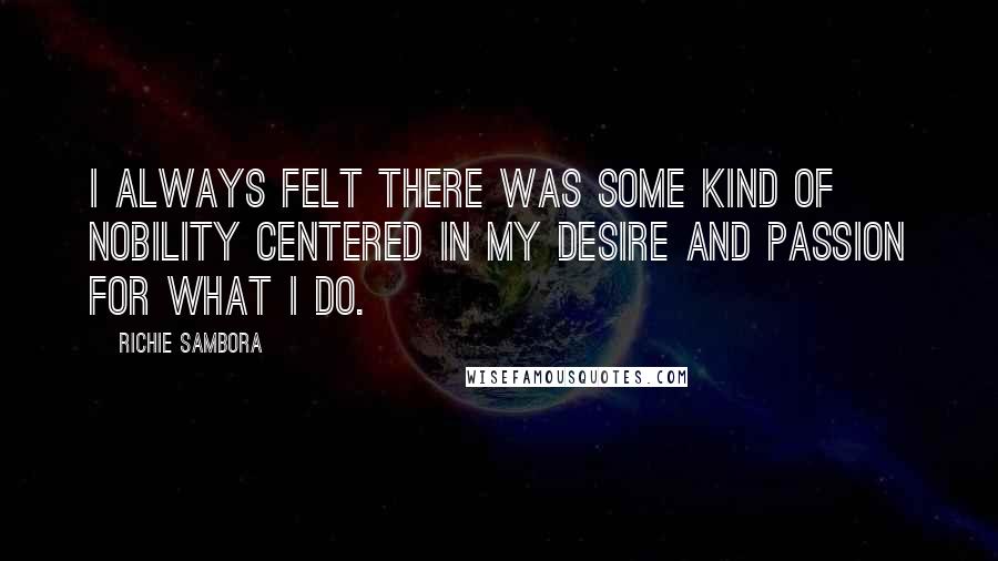 Richie Sambora Quotes: I always felt there was some kind of nobility centered in my desire and passion for what I do.