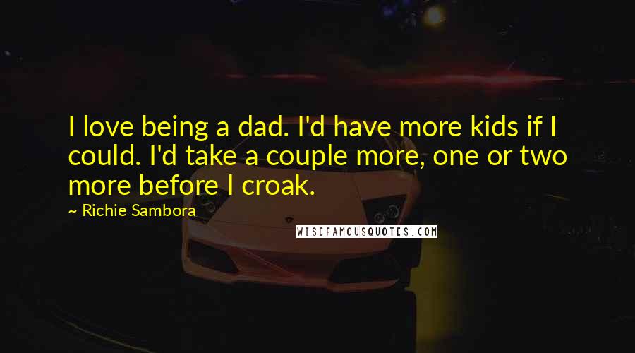 Richie Sambora Quotes: I love being a dad. I'd have more kids if I could. I'd take a couple more, one or two more before I croak.
