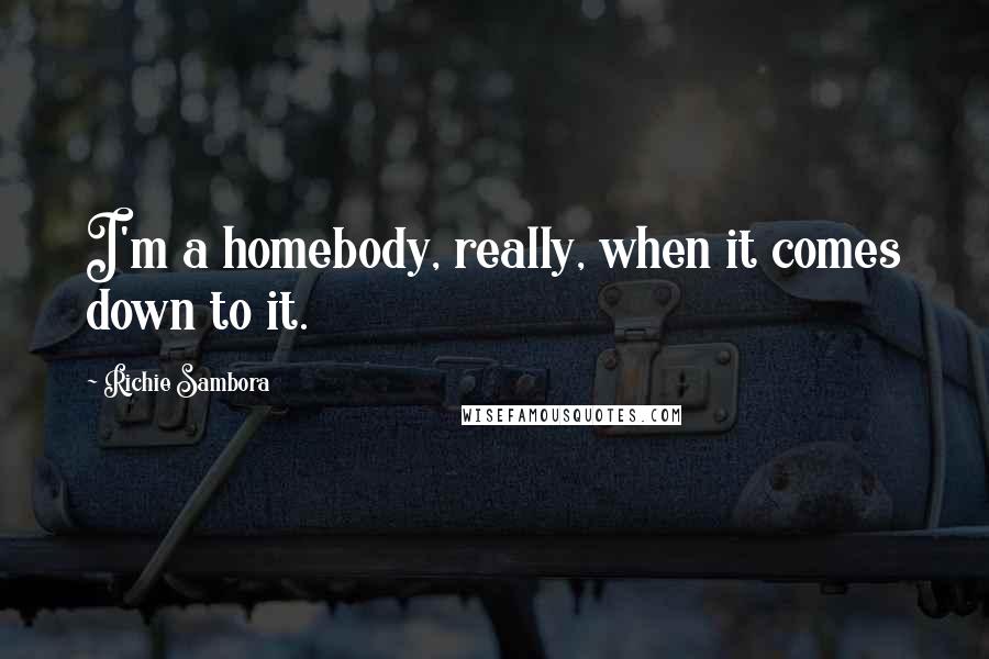 Richie Sambora Quotes: I'm a homebody, really, when it comes down to it.