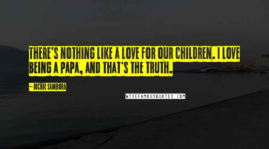 Richie Sambora Quotes: There's nothing like a love for our children. I love being a papa, and that's the truth.
