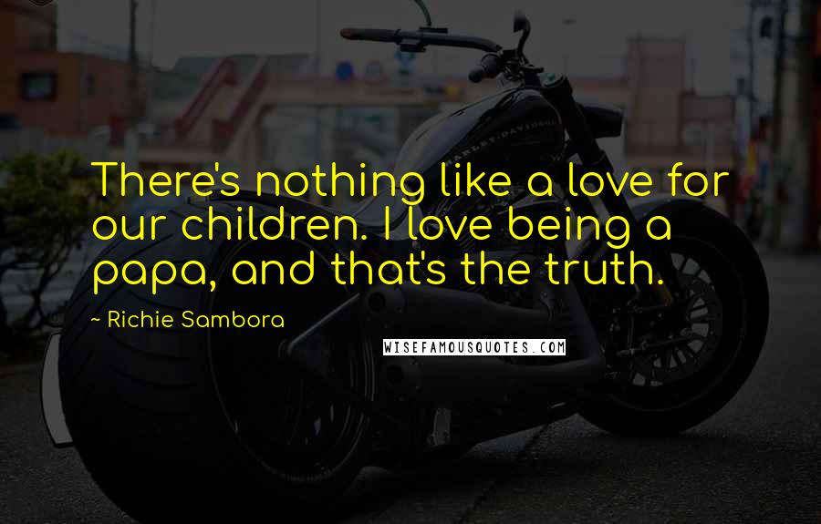 Richie Sambora Quotes: There's nothing like a love for our children. I love being a papa, and that's the truth.