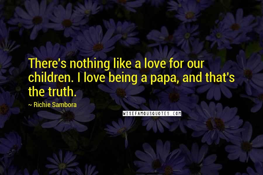 Richie Sambora Quotes: There's nothing like a love for our children. I love being a papa, and that's the truth.