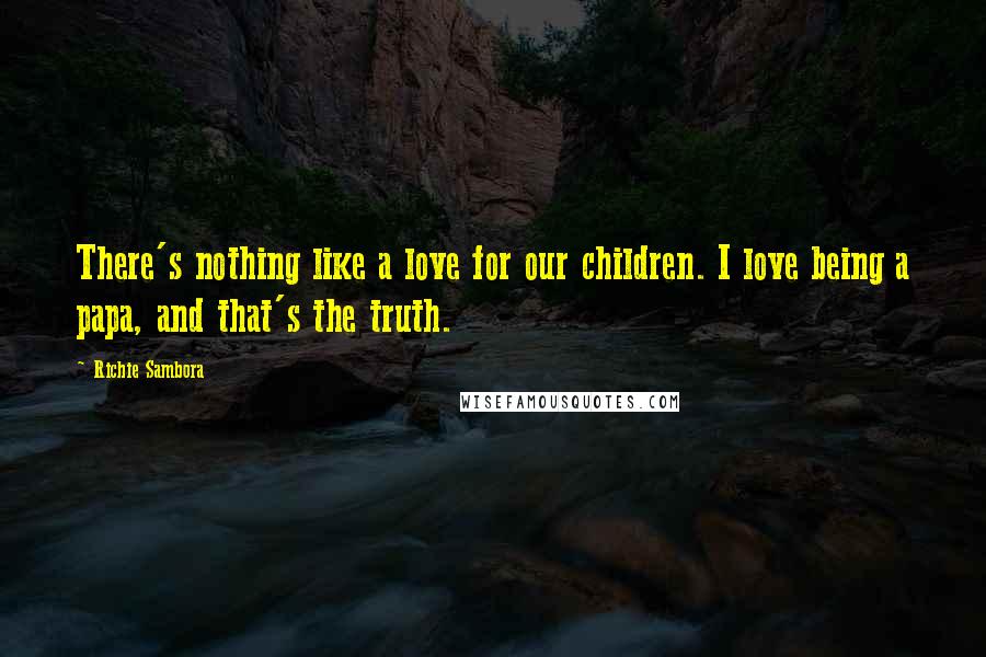 Richie Sambora Quotes: There's nothing like a love for our children. I love being a papa, and that's the truth.