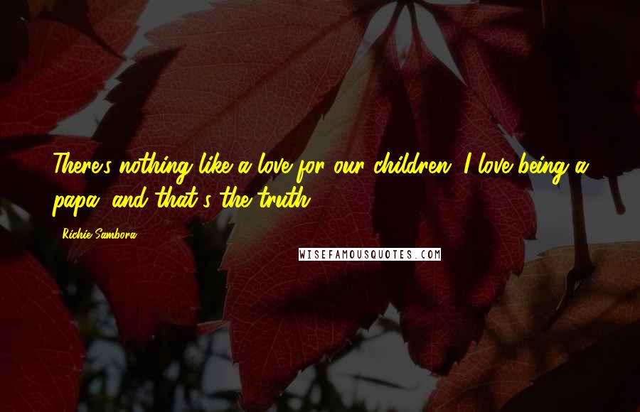Richie Sambora Quotes: There's nothing like a love for our children. I love being a papa, and that's the truth.