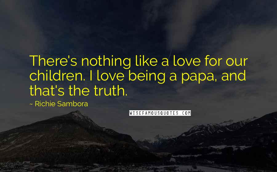 Richie Sambora Quotes: There's nothing like a love for our children. I love being a papa, and that's the truth.