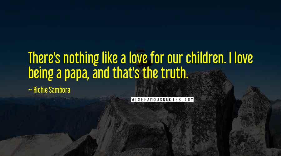Richie Sambora Quotes: There's nothing like a love for our children. I love being a papa, and that's the truth.