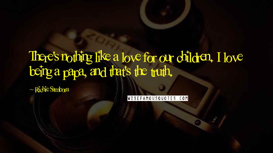 Richie Sambora Quotes: There's nothing like a love for our children. I love being a papa, and that's the truth.