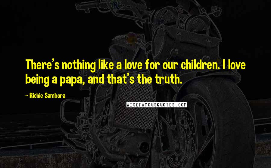 Richie Sambora Quotes: There's nothing like a love for our children. I love being a papa, and that's the truth.