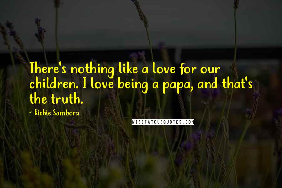 Richie Sambora Quotes: There's nothing like a love for our children. I love being a papa, and that's the truth.