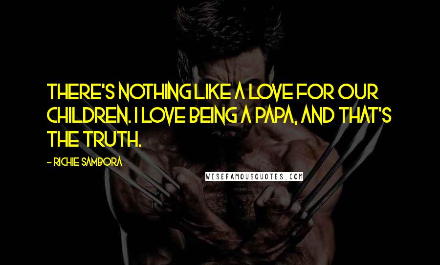 Richie Sambora Quotes: There's nothing like a love for our children. I love being a papa, and that's the truth.